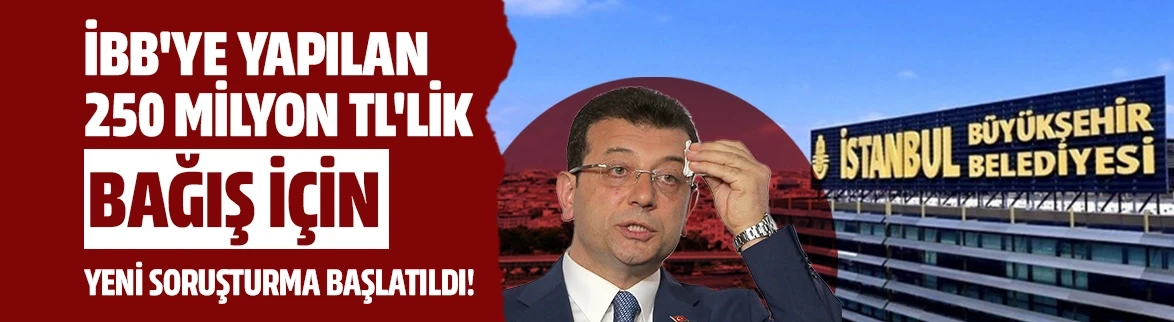 İBB'ye yapılan 250 milyon TL'lik bağış için yeni soruşturma başlatıldı