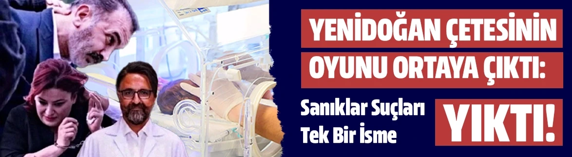 Yenidoğan çetesinin oyunu ortaya çıktı: Sanıklar suçları tek isme yıktı!