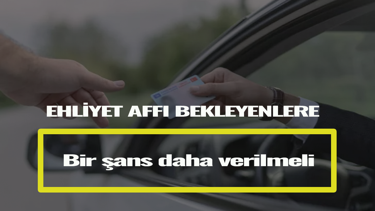 Ehliyet affı bekleyenlere bir şans daha verilmeli