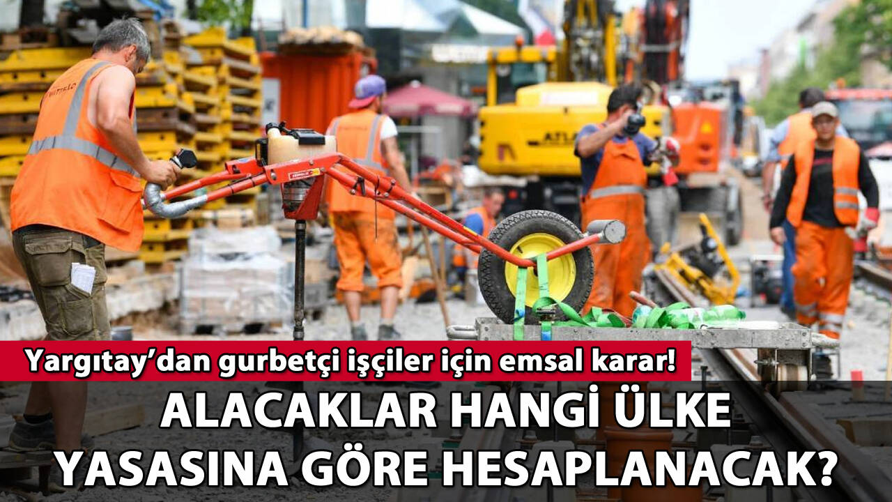 Yargıtay'dan gurbetçi işçilere emsal karar! Alacaklar hangi ülke yasasına göre hesaplanacak?