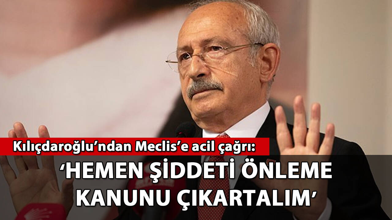 Kılıçdaroğlu'ndan Meclis'e acil çağrı: 'Hemen Şiddeti Önleme Kanunu çıkartalım'