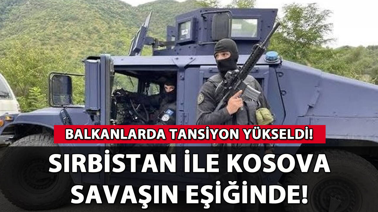 Sırbistan ile Kosova savaşın eşiğinde: Balkanlarda tansiyon yükseldi