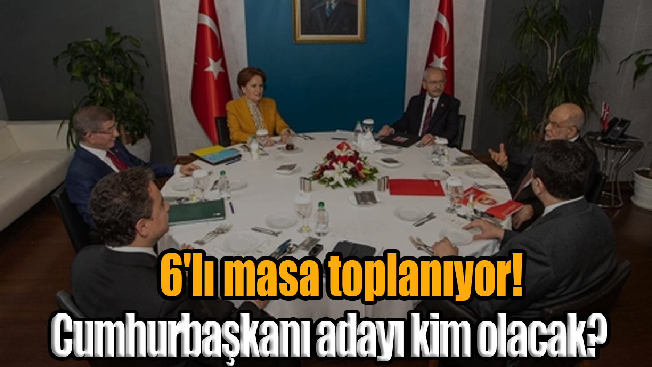 6'lı masa toplanıyor! Cumhurbaşkanı adayı kim olacak?