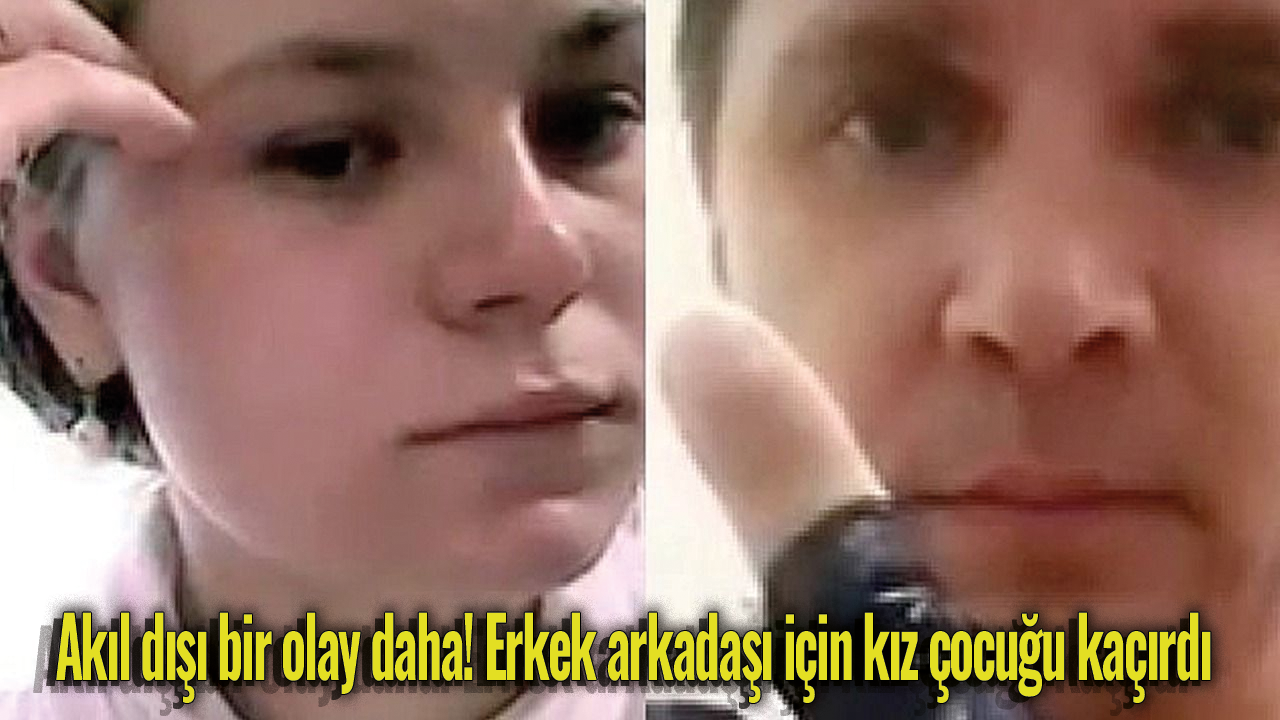 Akıl dışı bir olay daha! Erkek arkadaşı için kız çocuğu kaçırdı