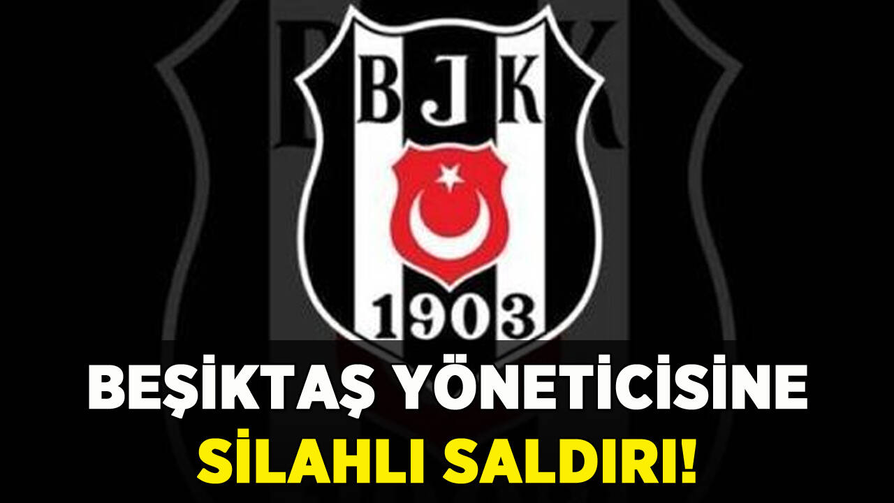 Beşiktaş yöneticisine silahlı saldırı