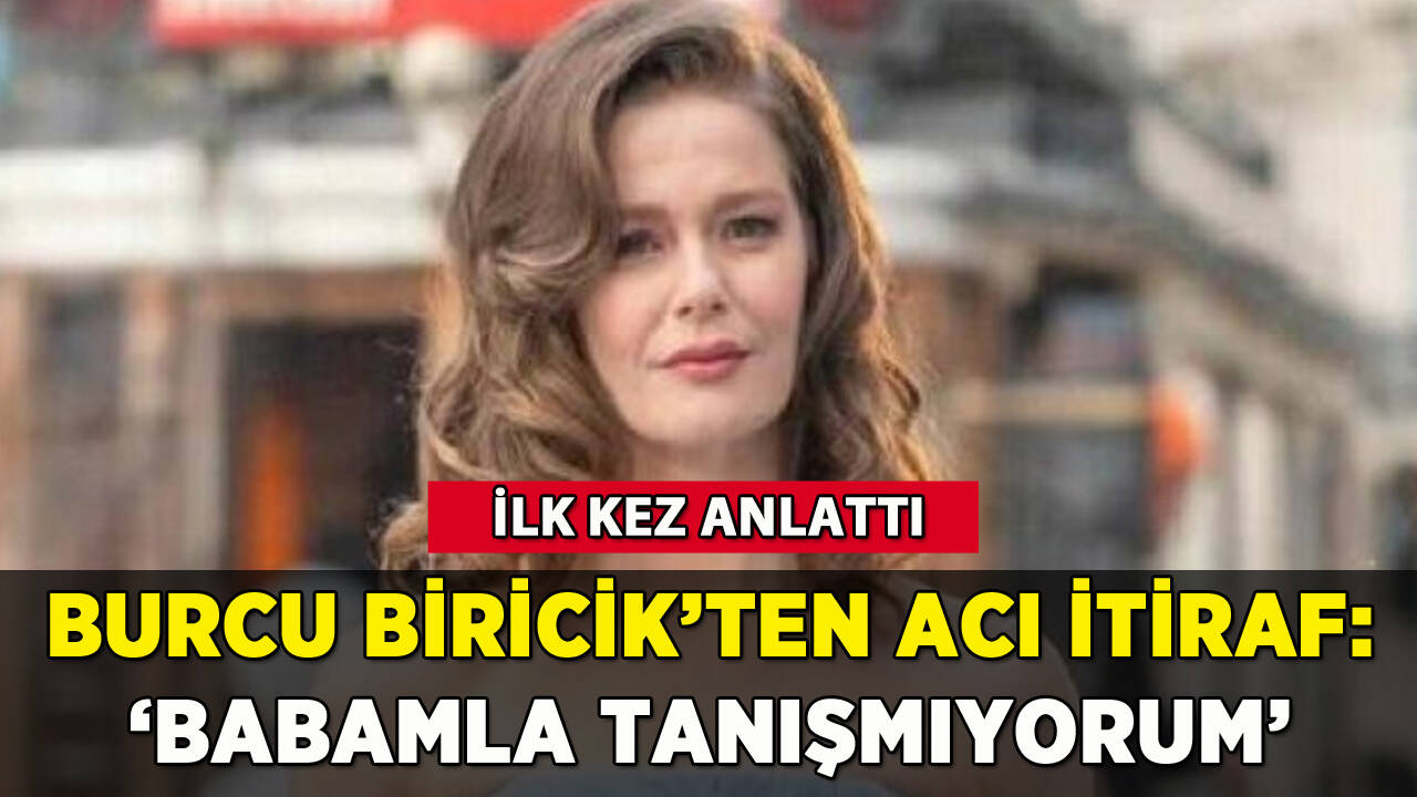 Burcu Biricik'ten acı itiraf: 'Babamla tanışmıyorum'