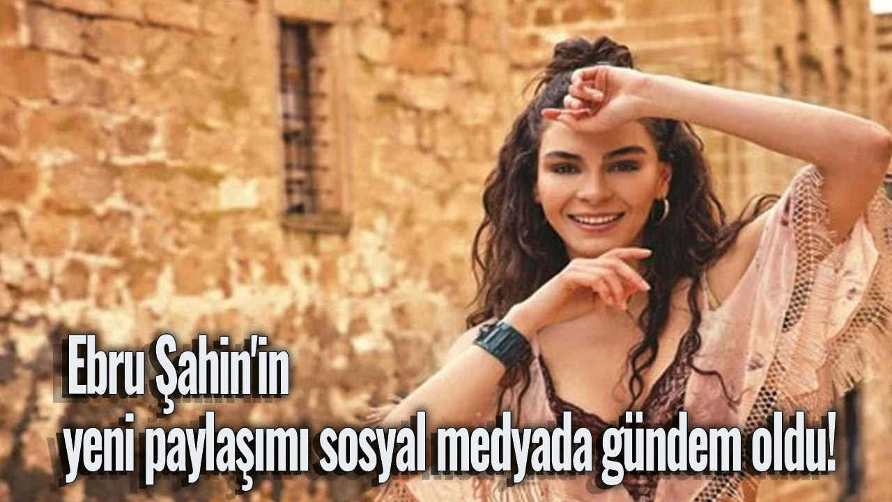 Ebru Şahin'in yeni paylaşımı sosyal medyada gündem oldu!