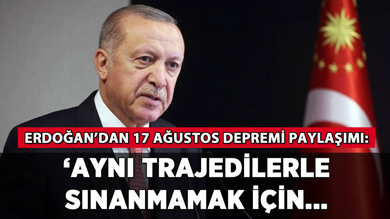 Erdoğan'dan 17 Ağustos depremi paylaşımı