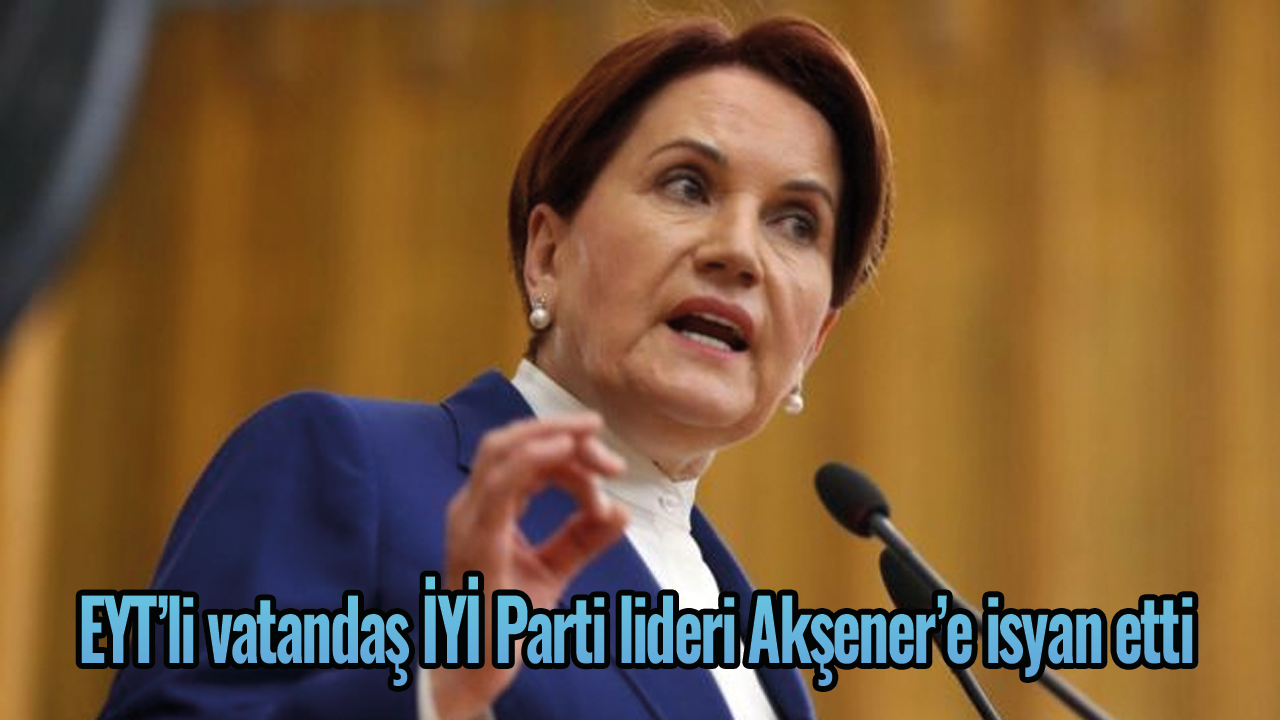 EYT’li vatandaş İYİ Parti lideri Akşener’e isyan etti