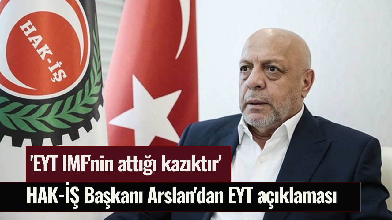 HAK-İŞ Başkanı Arslan'dan EYT açıklaması: 'EYT IMF'nin attığı kazıktır'