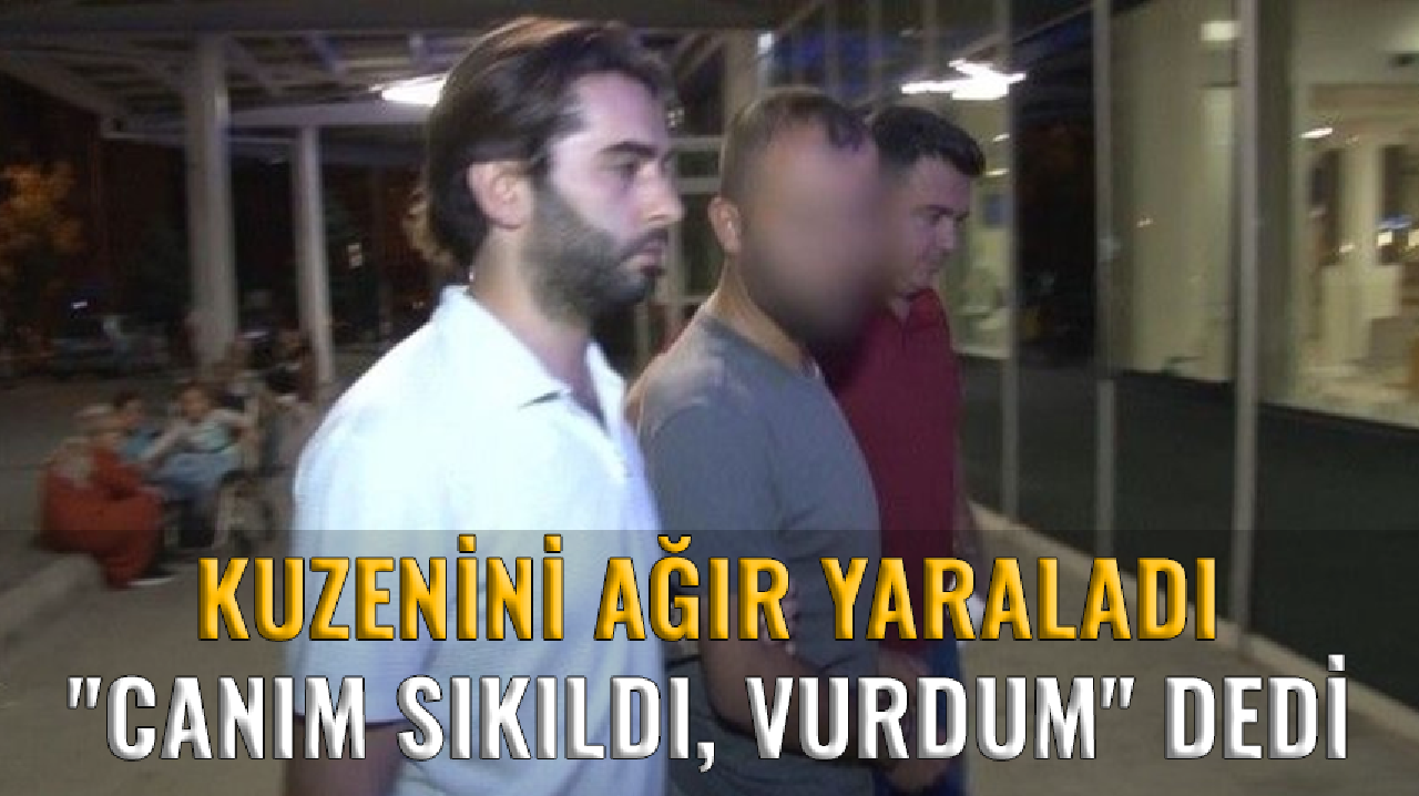 Kuzenini ağır yaraladı, "Canım sıkıldı, vurdum" dedi.