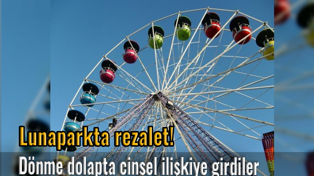 Lunaparkta rezalet! Dönme dolapta cinsel ilişkiye girdiler