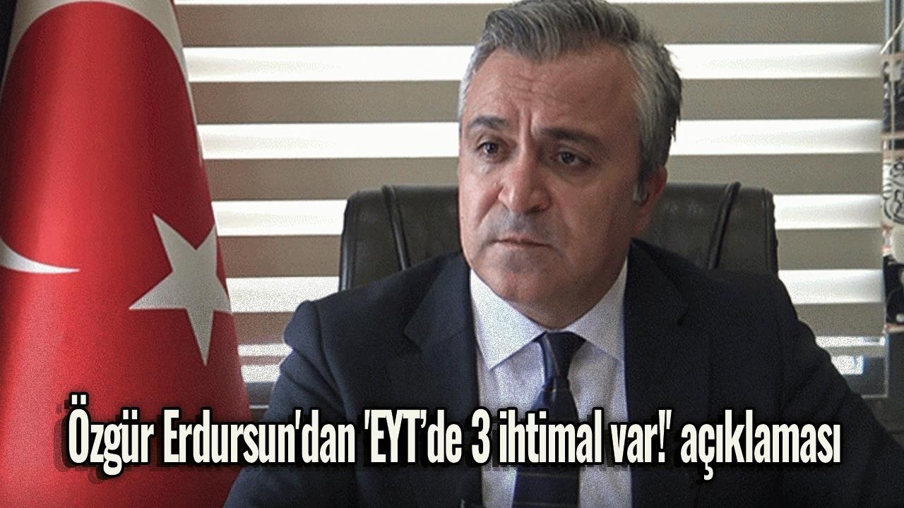 Özgür Erdursun'dan 'EYT’de 3 ihtimal var!' açıklaması