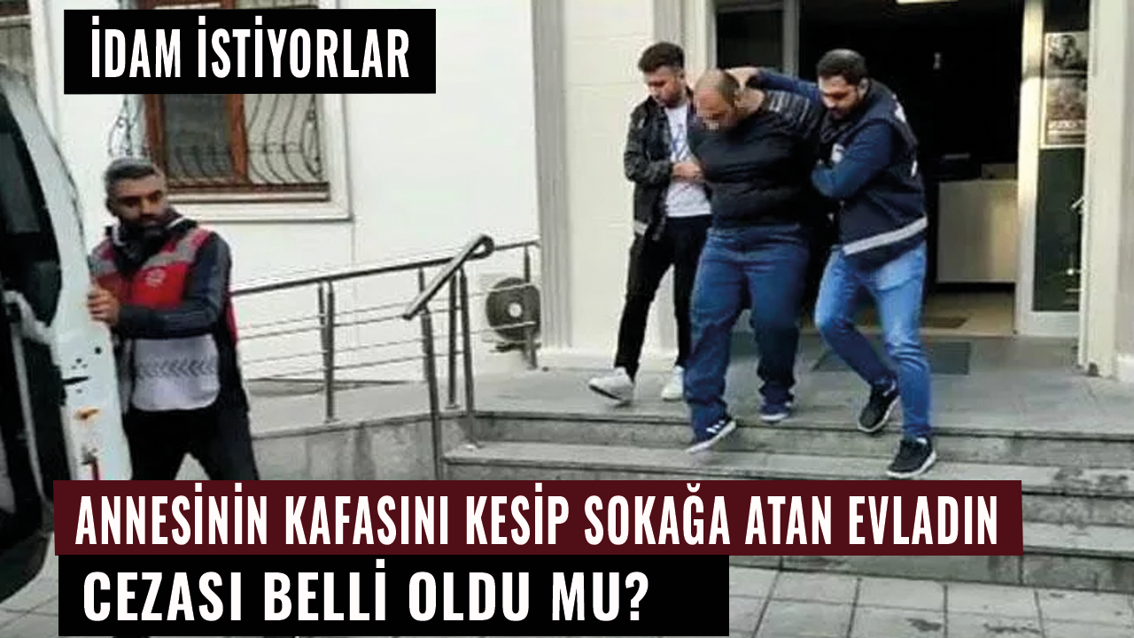 Annesinin kafasını kesip sokağa atan evladın cezası belli oldu mu? İdam istiyorlar...