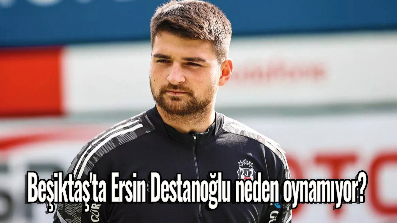 Beşiktaş'ta Ersin Destanoğlu neden oynamıyor?