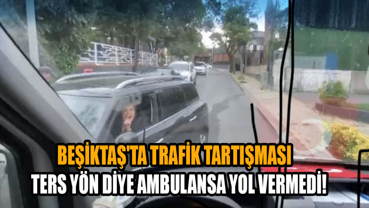 Beşiktaş'ta trafik tartışması: Ters yön diye ambulansa yol vermedi!