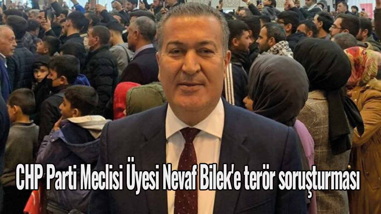 CHP Parti Meclisi Üyesi Nevaf Bilek'e terör soruşturması