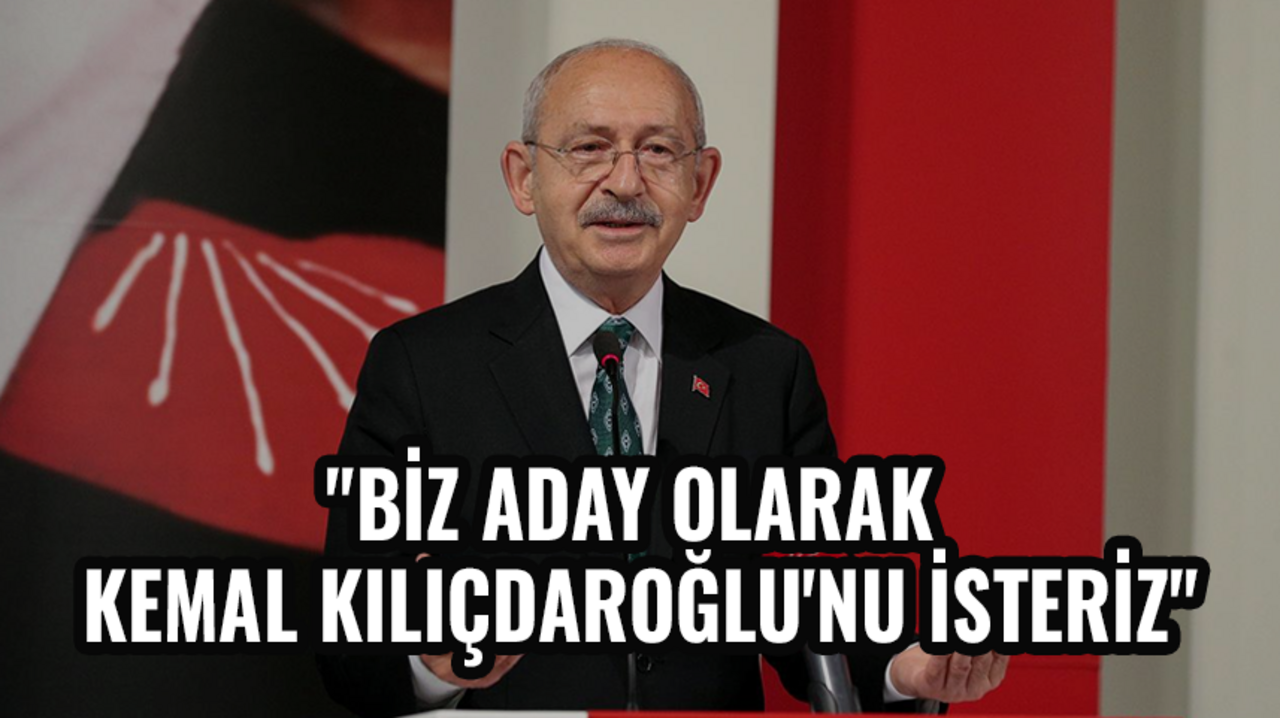 CHP'den flaş açıklama: "Biz aday olarak Kemal Kılıçdaroğlu'nu isteriz"