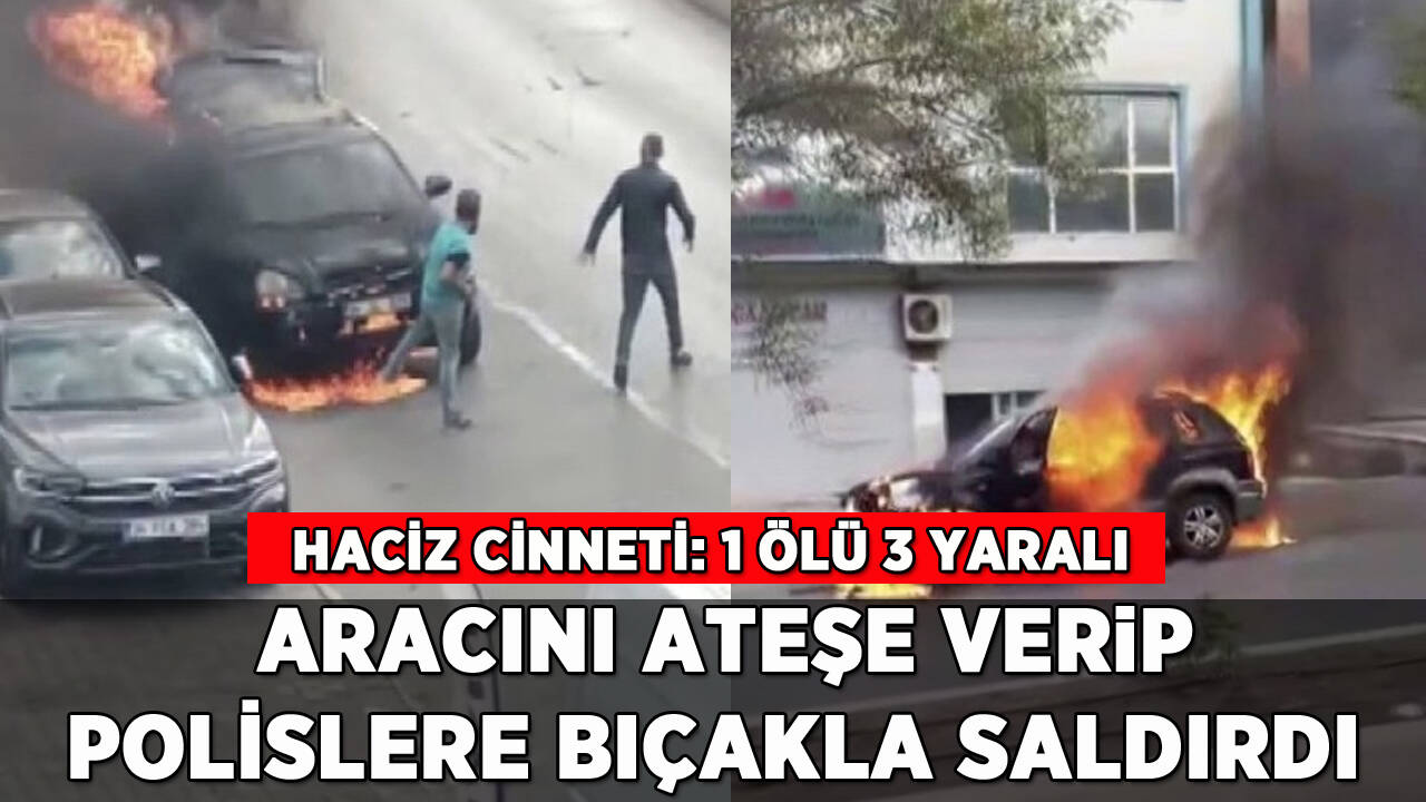 Haciz cinneti: Aracını ateşe verip polislere bıçakla saldırdı: 1 ölü 3 yaralı