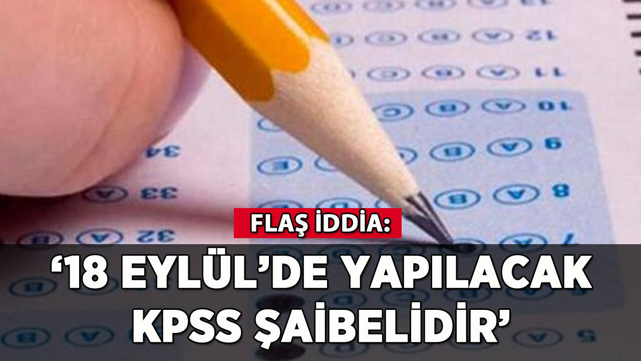 Flaş iddia: 18 Eylül'de yapılacak KPSS şaibelidir'