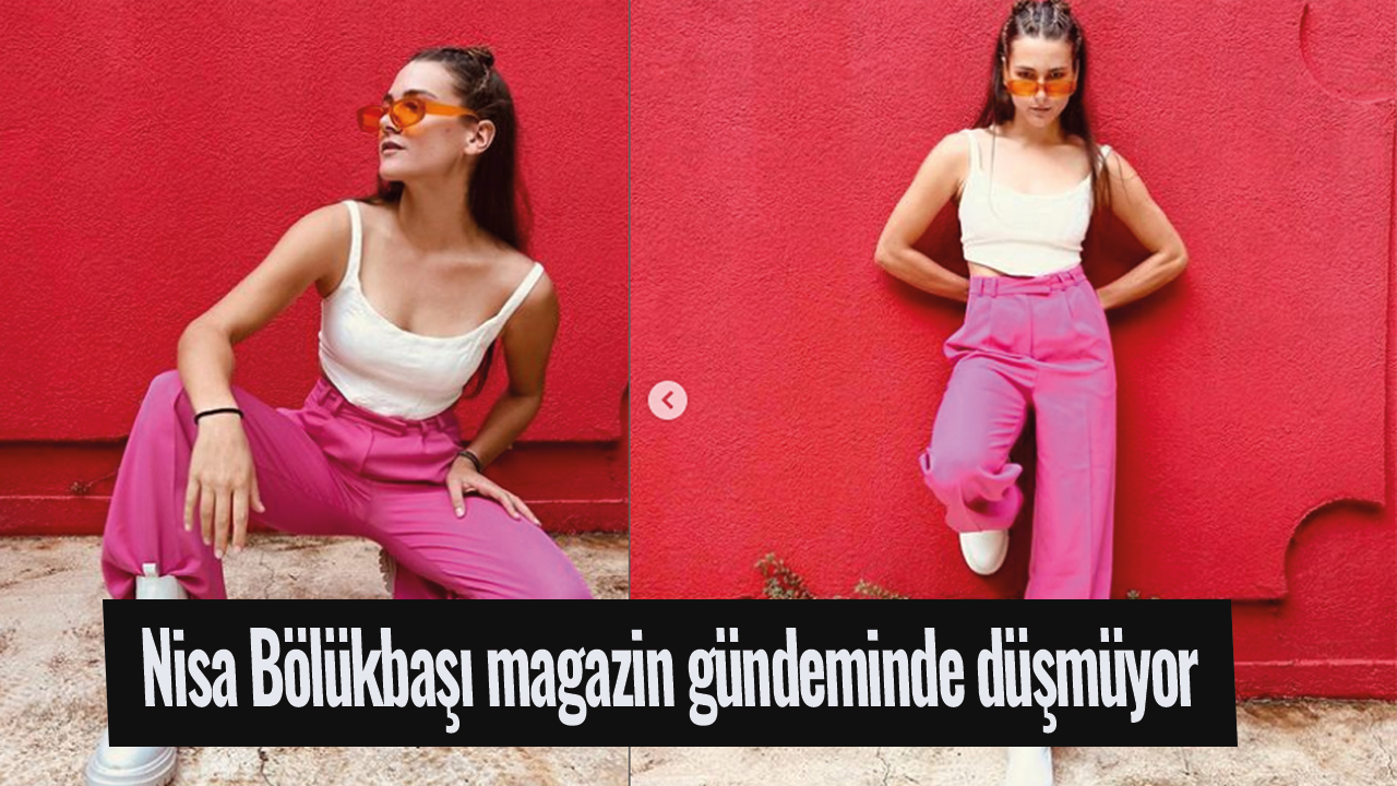 Nisa Bölükbaşı magazin gündeminde düşmüyor