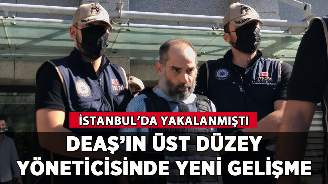 İstanbul'da yakalanan üst düzey DEAŞ'lıda yeni gelişme