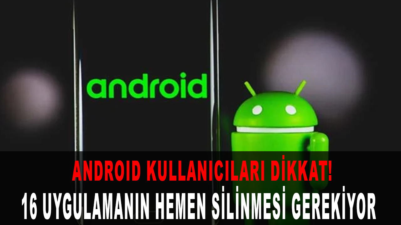 Android kullanıcıları dikkat: 16 uygulamanın hemen silinmesi gerekiyor