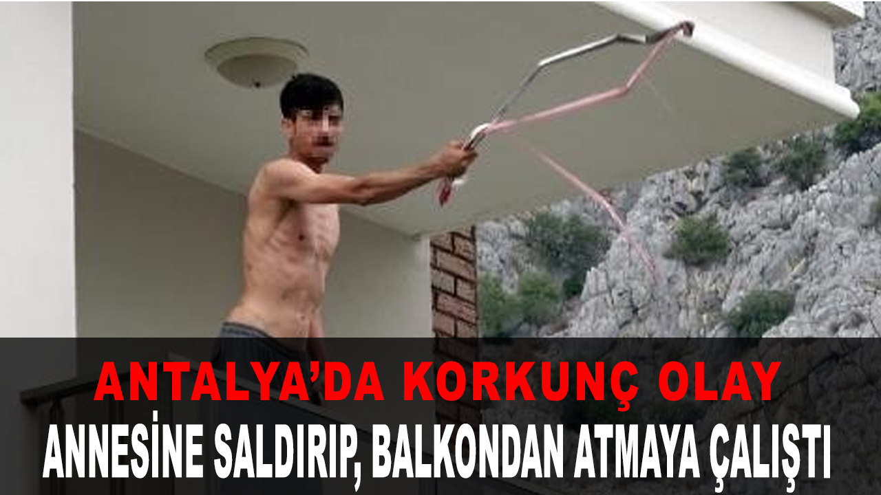 Antalya'da korkunç olay! Annesine metal çubukla saldırıp, balkondan atmaya çalıştı