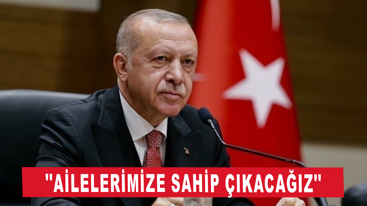 Cumhurbaşkanı Erdoğan: ''Ailelerimize sahip çıkacağız''