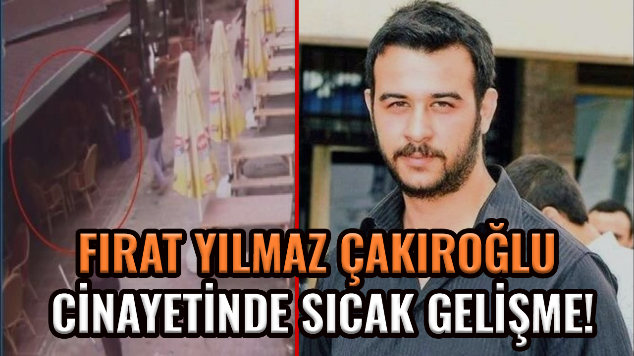 Fırat Yılmaz Çakıroğlu cinayetinde sıcak gelişme!