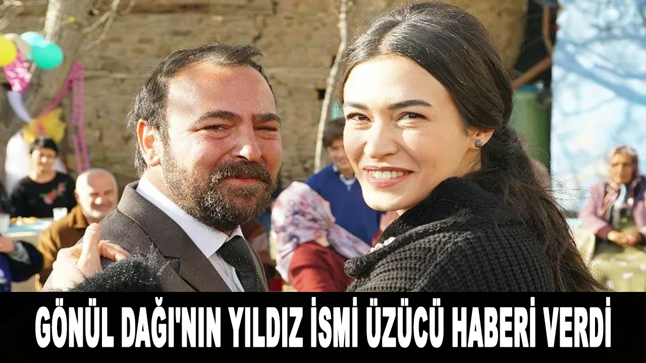 Gönül Dağı'nın yıldız ismi üzücü haberi verdi