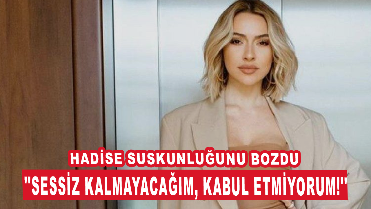 Hadise suskunluğunu bozdu: ''Sessiz kalmayacağım, kabul etmiyorum!''