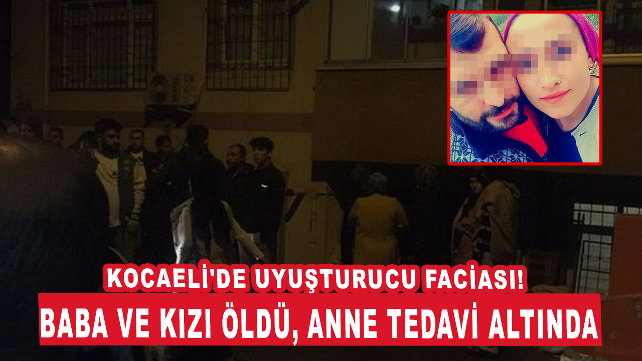 Kocaeli'de uyuşturucu faciası! Baba ve kızı öldü, anne tedavi altında