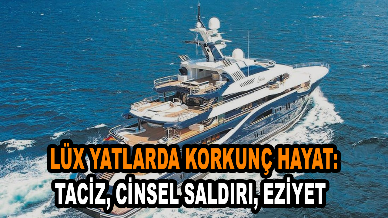 Lüx yatlarda korkunç hayatlar: Taciz, cinsel saldırı, eziyet...