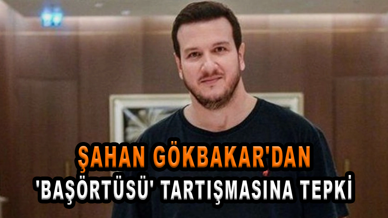 Şahan Gökbakar'dan 'başörtüsü' tartışmasına tepki