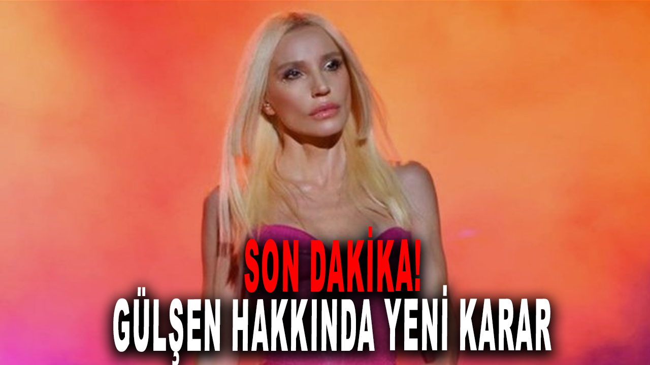 Son dakika! Gülşen hakkında yeni karar