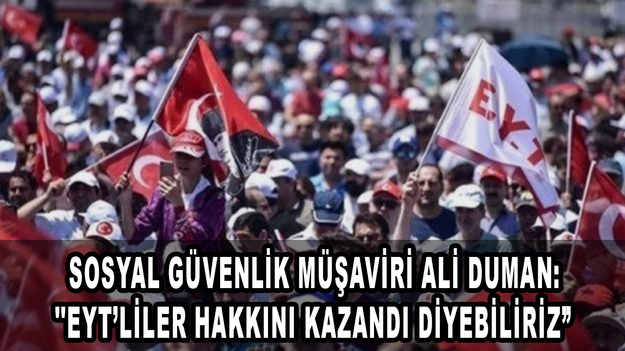 Sosyal Güvenlik Müşaviri Ali Duman: ''EYT’liler hakkını kazandı diyebiliriz''