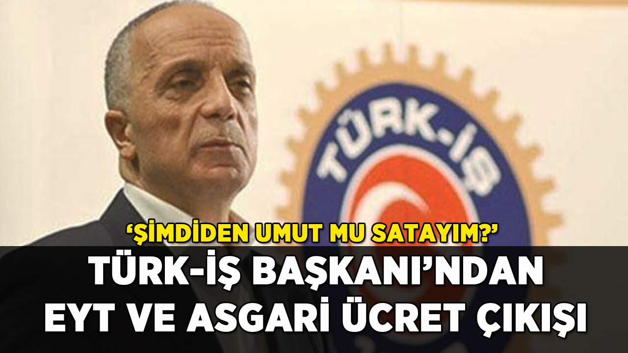 Türk-İş Başkanı'ndan EYT ve asgari ücret çıkışı: 'Şimdiden umut mu satayım?'