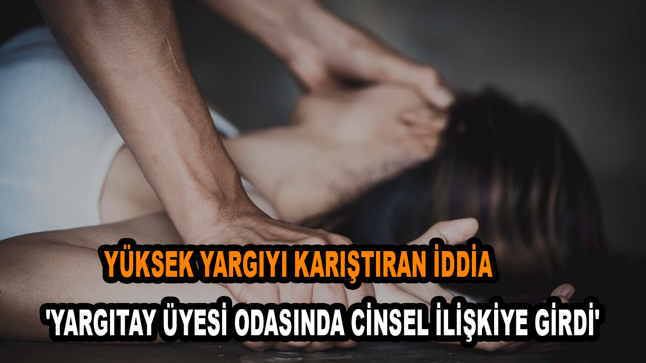 'Yargıtay üyesi odasında cinsel ilişkiye girdi' iddiası gündem oldu