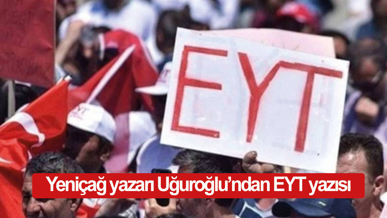 Yeniçağ yazarı Uğuroğlu’ndan EYT yazısı