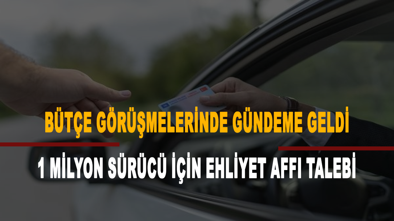 Bütçe görüşmelerinde gündeme geldi: 1 milyon sürücü için ehliyet affı talebi