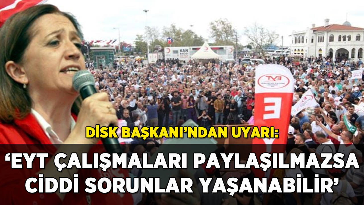 DİSK Başkanı'ndan EYT uyarısı: 'Çalışmalar paylaşılmazsa ciddi sorunlar yaşanabilir'