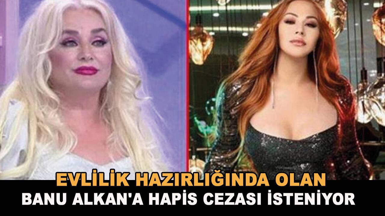 Evlilik hazırlığında olan Banu Alkan'a hapis cezası isteniyor