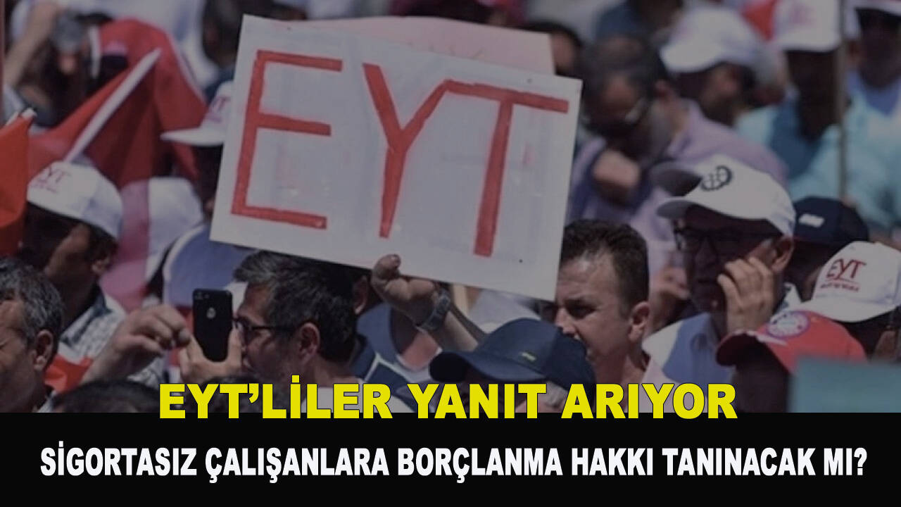 EYT’liler yanıt arıyor: Sigortasız çalışanlara borçlanma hakkı tanınacak mı?