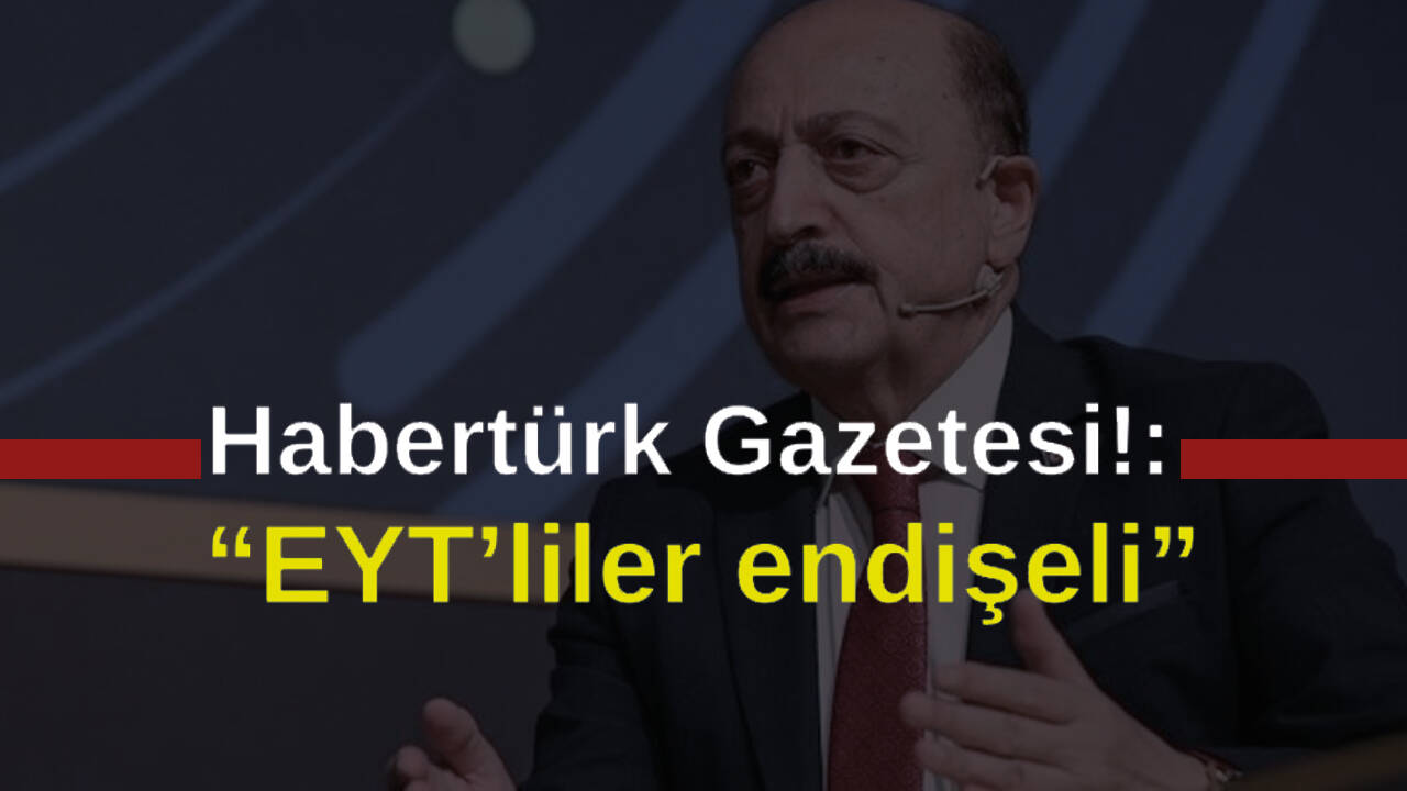 Habertürk yazdı: “EYT’liler endişeli”