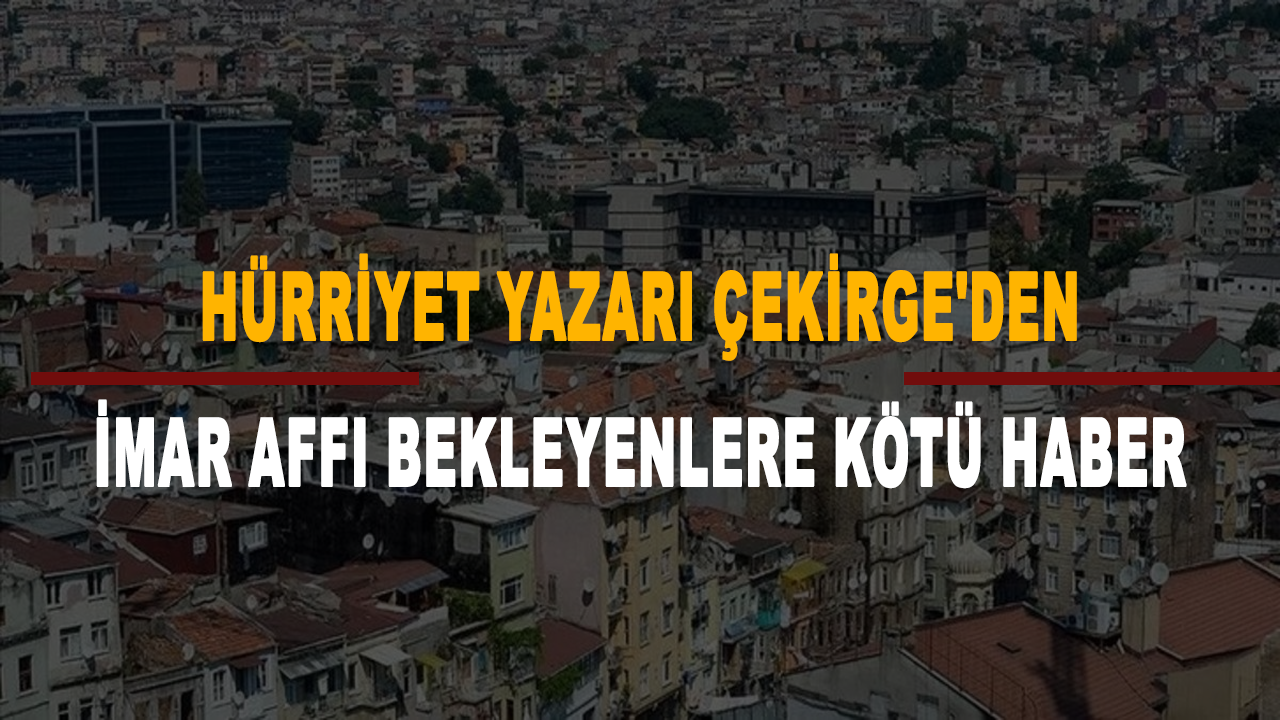 Hürriyet yazarı Çekirge'den imar affı bekleyenlere kötü haber