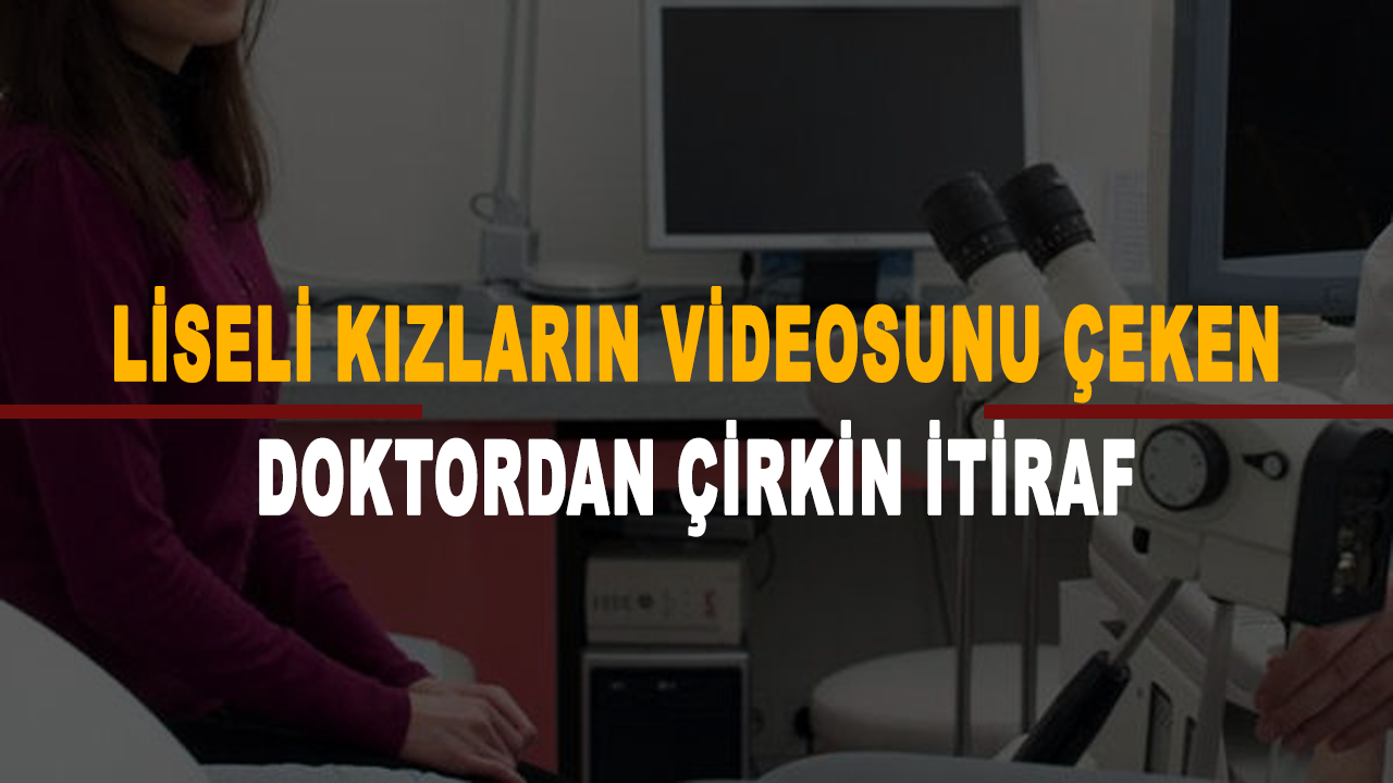 Sağlık kontrolü yaptığı liseli kızların videosunu çeken doktordan çirkin itiraf