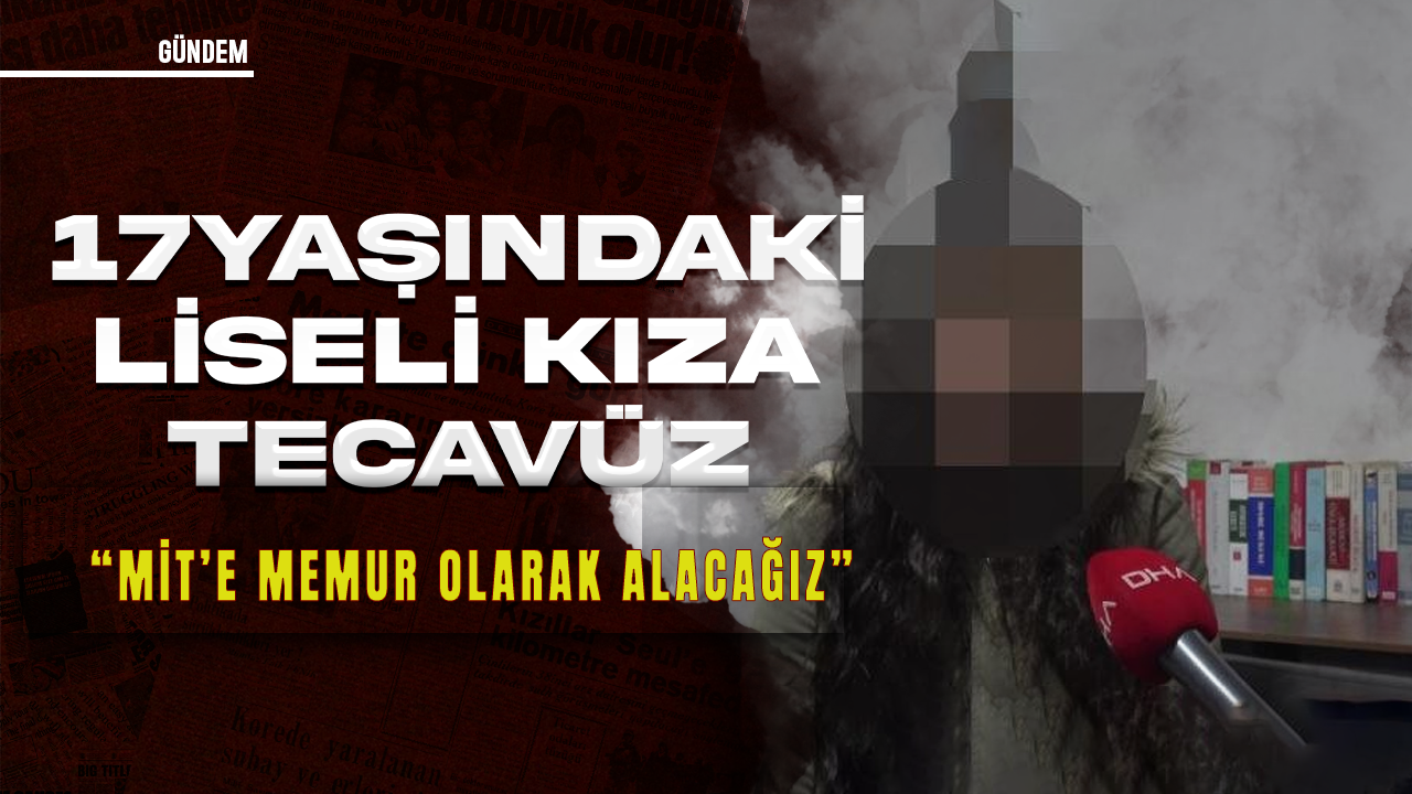 17 yaşındaki liseli kıza tecavüz tuzağı: ''MİT'e memur olarak alacağız''