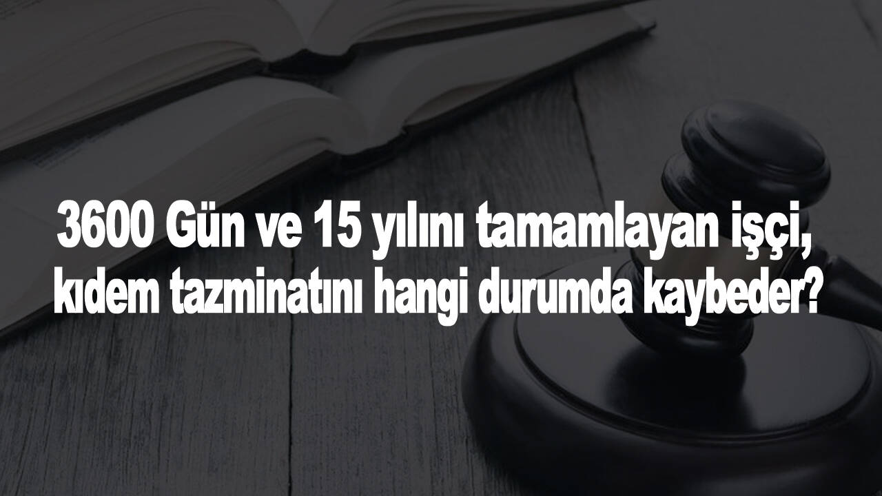 3600 Gün ve 15 yılını tamamlayan işçi, kıdem tazminatını hangi durumda kaybeder?