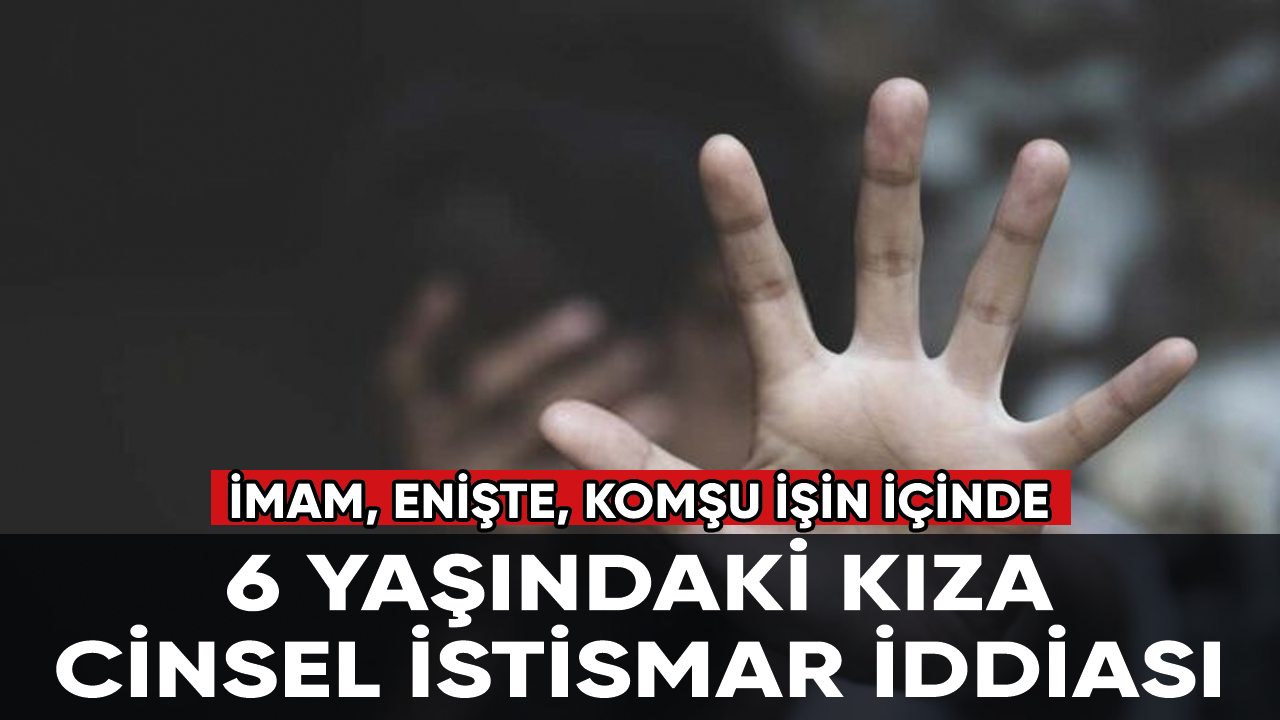 6 yaşındaki kız çocuğuna cinsel istismar iddiası: İmam, enişte, komşu işin içinde